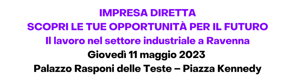 IMPRESA DIRETTA – SCOPRI LE TUE OPPORTUNITÀ PER IL FUTURO Il lavoro nel settore industriale a Ravenna Giovedì 11 maggio 2023 Palazzo Rasponi delle Teste – Piazza Kennedy (3)